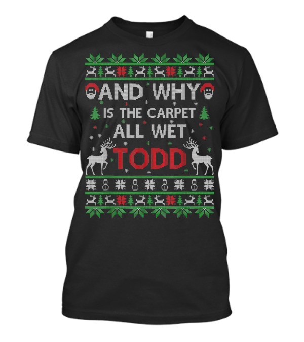 And Why Is The Carpet All Wet Todd Christmas Ugly T-Shirt