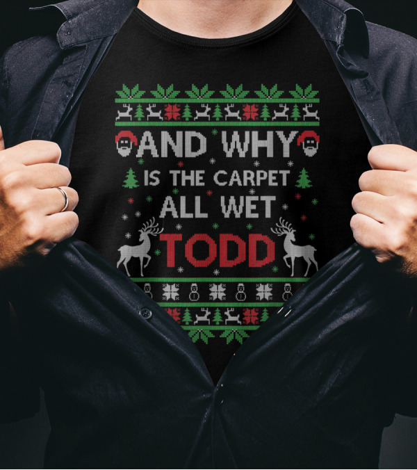 And Why Is The Carpet All Wet Todd Christmas Ugly T-Shirt