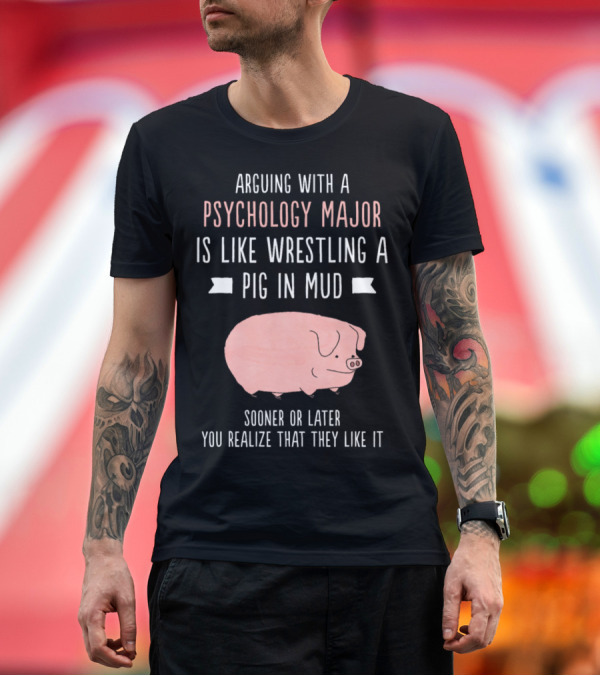 Premium T-Shirt: Arguing With a Psychology Major Is Like Wrestling a Pig in Mud Sooner or Later You Realize That They Like It T-Shirt Arguing With a Psychology Major Is Like Wrestling a Pig in Mud Sooner or Later You Realize That They Like It T-Shirt