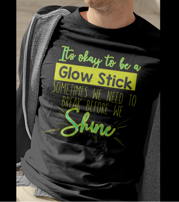 It's Okay To Be A Glow Stick Sometimes We Need To Break Before We Shine T-Shirt