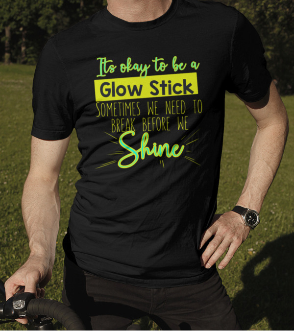 It's Okay To Be A Glow Stick Sometimes We Need To Break Before We Shine T-Shirt