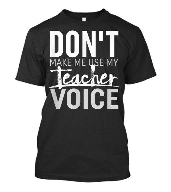 DON'T MAKE ME USE MY TEACHER VOICE T-Shirt