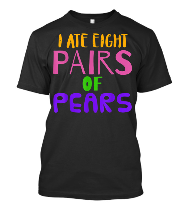 I Ate Eight Pairs Of Pears T-Shirt