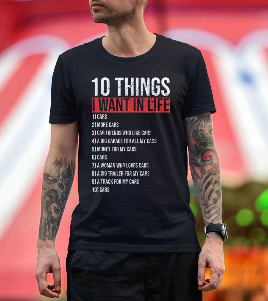 10 Things I Want in My Life Cars More Cars Car Friends A Big Garage Money for Cars A Woman Who Loves Cars A Big Trailer A Track T-Shirt