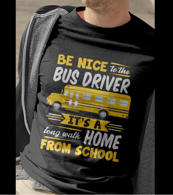 Be Nice To The Bus Driver It's A Long Walk Home From School T-Shirt