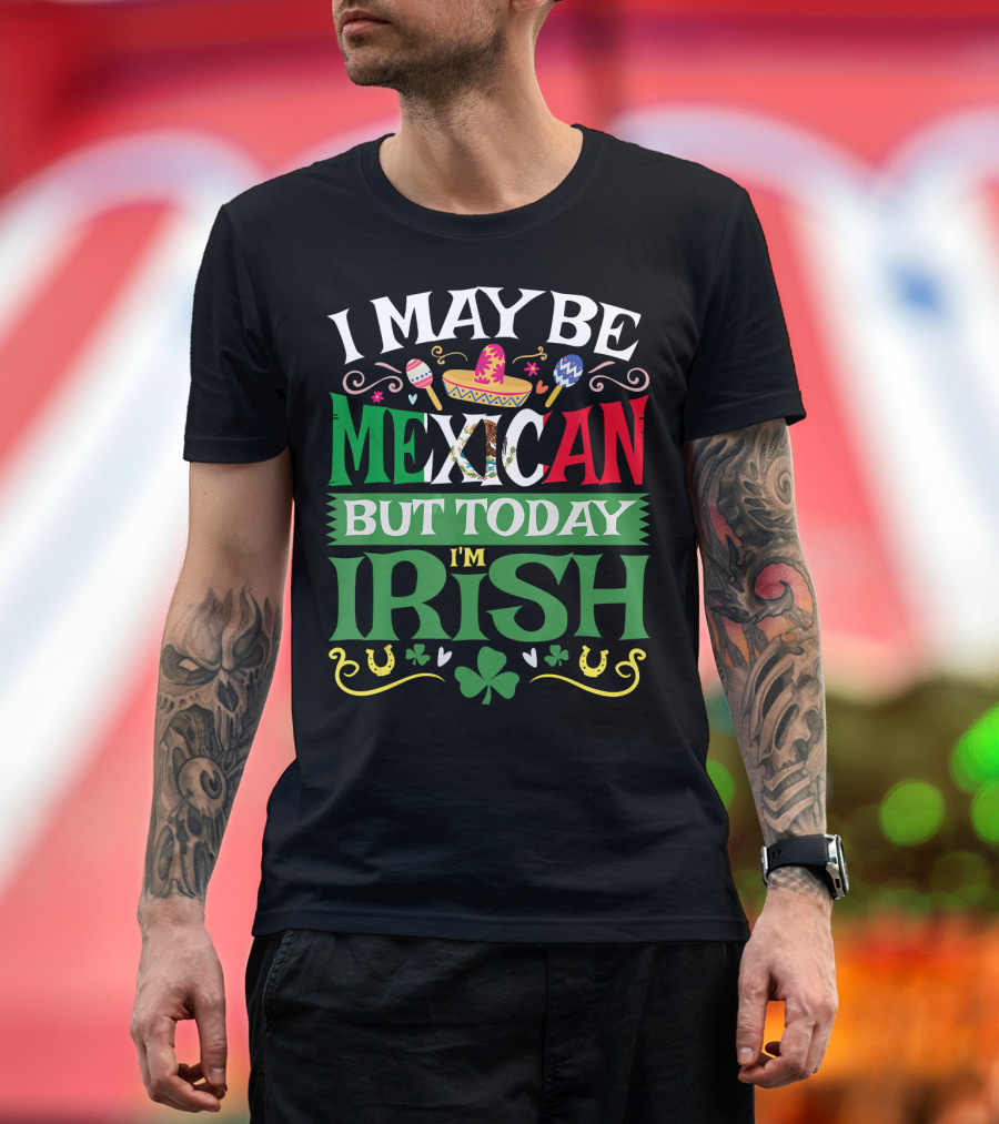 I May Be Mexican But Today I'm Irish Saint Patrick's Day T-Shirt