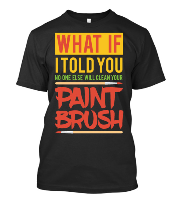 WHAT IF I TOLD YOU NO ONE ELSE WILL CLEAN YOUR PAINT BRUSH T-Shirt