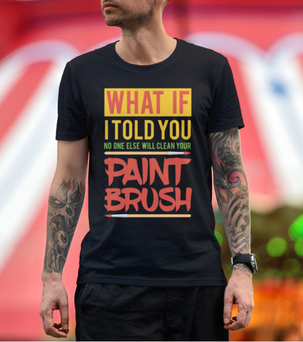 WHAT IF I TOLD YOU NO ONE ELSE WILL CLEAN YOUR PAINT BRUSH T-Shirt