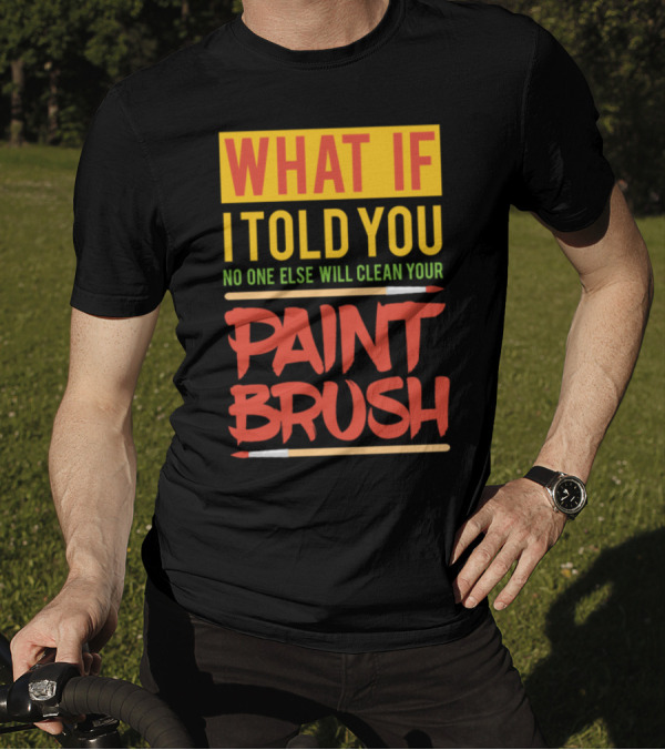 WHAT IF I TOLD YOU NO ONE ELSE WILL CLEAN YOUR PAINT BRUSH T-Shirt