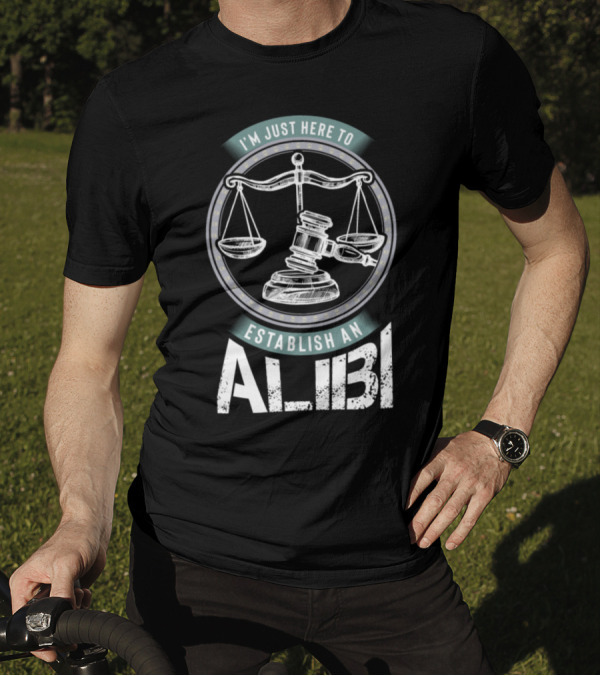 I'm Just Here To Establish An Alibi Justice Sarcasm T-Shirt