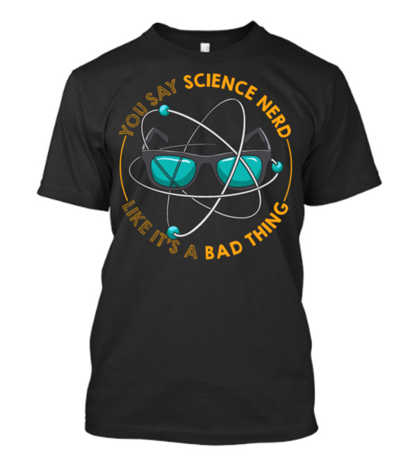 YOU SAY SCIENCE NERD LIKE IT'S A BAD THING T-Shirt