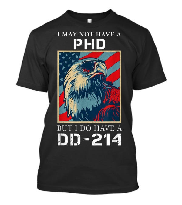 I May Not Have A PhD But I Do Have A DD-214 Bald Eagle American Flag T-Shirt