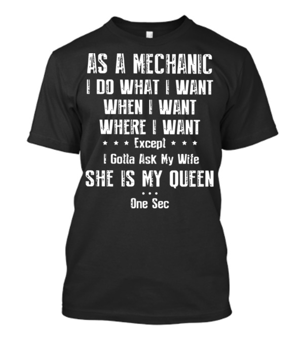 As A Mechanic I Do What I Want When I Want Where I Want Except I Gotta Ask My Wife She Is My Queen One Sec T-Shirt