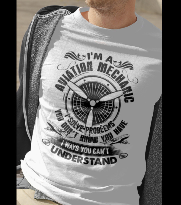 I'm An Aviation Mechanic I Solve Problems You Don't Know You Have In Ways You Can't Understand T-Shirt