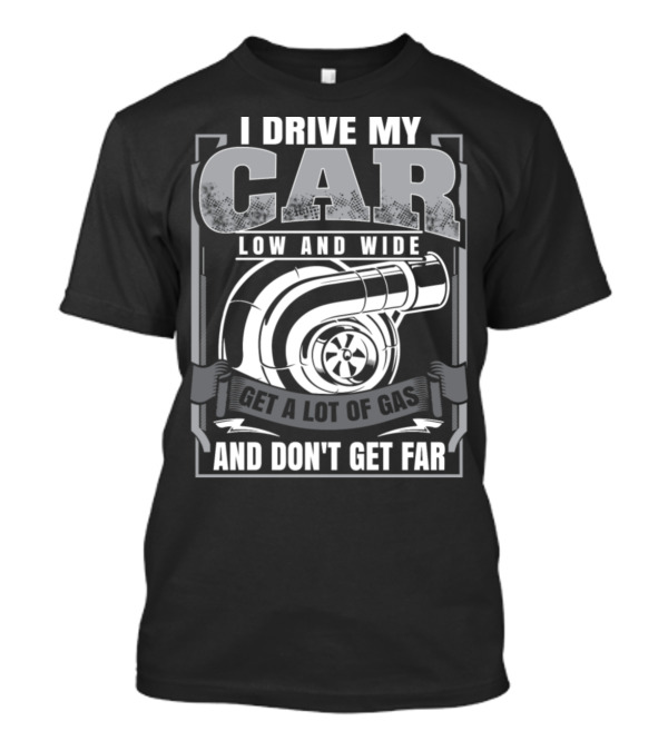 I Drive My Car Low And Wide Get A Lot Of Gas And Don't Get Far T-Shirt