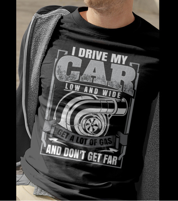I Drive My Car Low And Wide Get A Lot Of Gas And Don't Get Far T-Shirt