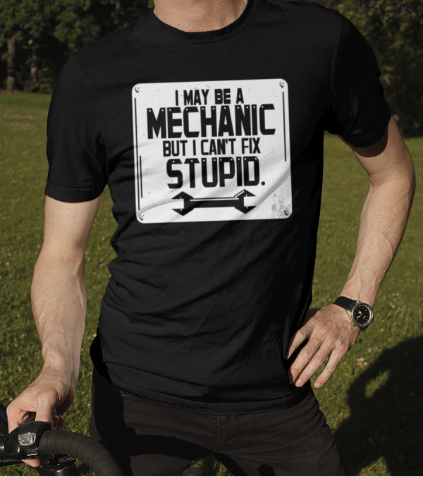 I May Be A Mechanic But I Can't Fix Stupid Wrench Sign T-Shirt