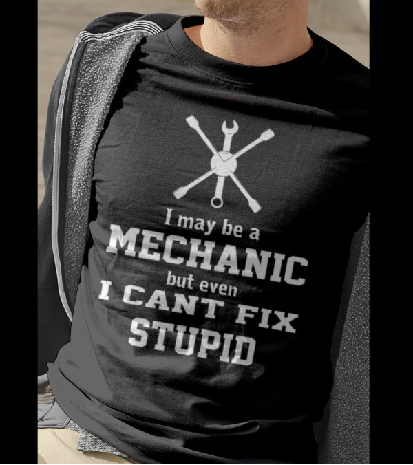 I May Be A Mechanic But Even I Cant Fix Stupid T-Shirt