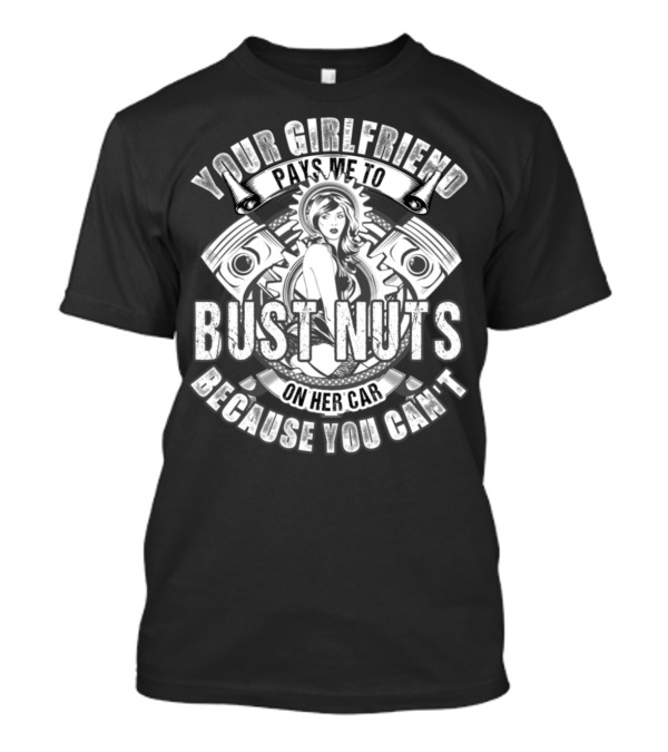 YOUR GIRLFRIEND PAYS ME TO BUST NUTS ON HER CAR BECAUSE YOU CAN'T T-Shirt