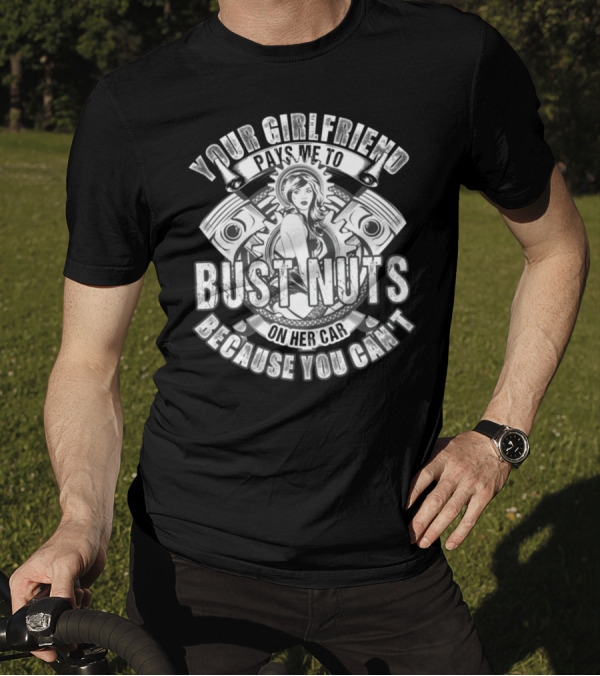 YOUR GIRLFRIEND PAYS ME TO BUST NUTS ON HER CAR BECAUSE YOU CAN'T T-Shirt