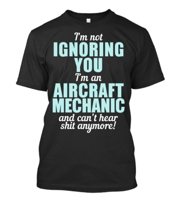 I'm Not Ignoring You I'm An Aircraft Mechanic And Can't Hear Shit Anymore T-Shirt