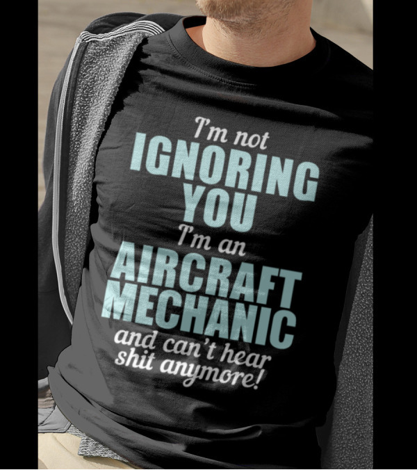 I'm Not Ignoring You I'm An Aircraft Mechanic And Can't Hear Shit Anymore T-Shirt