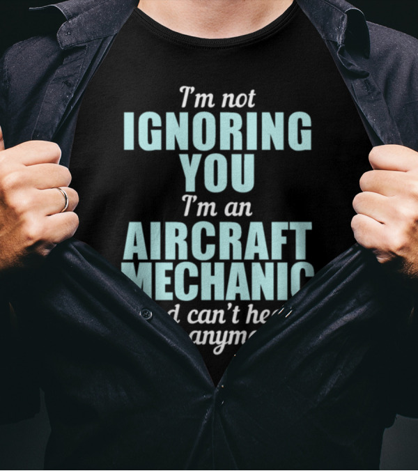 I'm Not Ignoring You I'm An Aircraft Mechanic And Can't Hear Shit Anymore T-Shirt