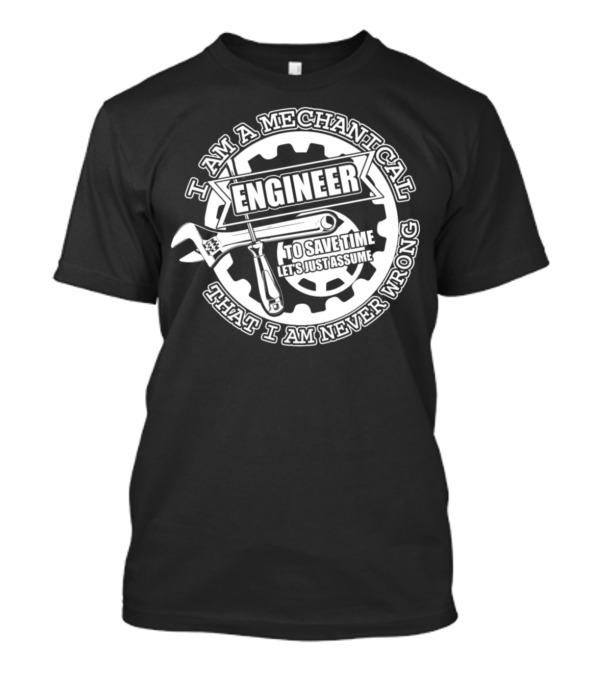 I Am A Mechanical Engineer Let's Just Assume That I Am Never Wrong T-Shirt