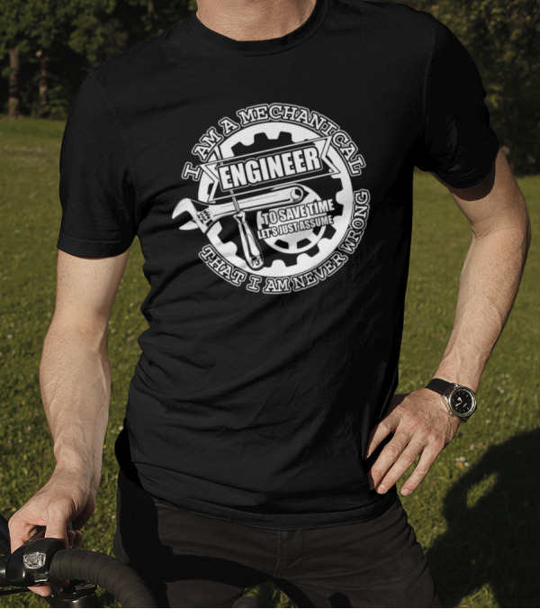 I Am A Mechanical Engineer Let's Just Assume That I Am Never Wrong T-Shirt