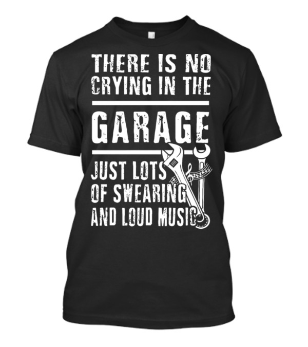 THERE IS NO CRYING IN THE GARAGE JUST LOTS OF SWEARING AND LOUD MUSIC T-Shirt