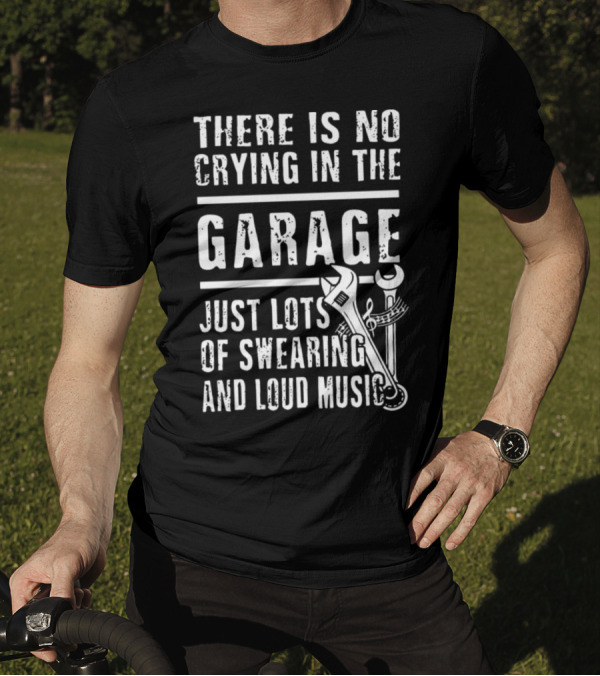THERE IS NO CRYING IN THE GARAGE JUST LOTS OF SWEARING AND LOUD MUSIC T-Shirt