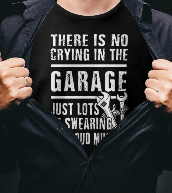 THERE IS NO CRYING IN THE GARAGE JUST LOTS OF SWEARING AND LOUD MUSIC T-Shirt