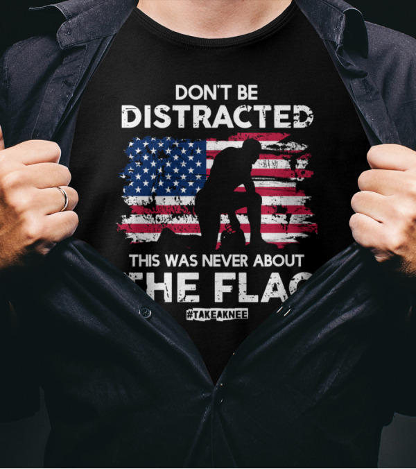 Don't Be Distracted This Was Never About The Flag #TakeAKnee Equal Rights T-Shirt