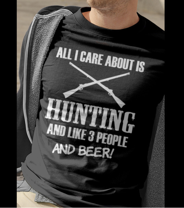All I Care About Is Hunting And Like 3 People And Beer T-Shirt