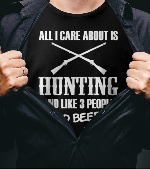 All I Care About Is Hunting And Like 3 People And Beer T-Shirt