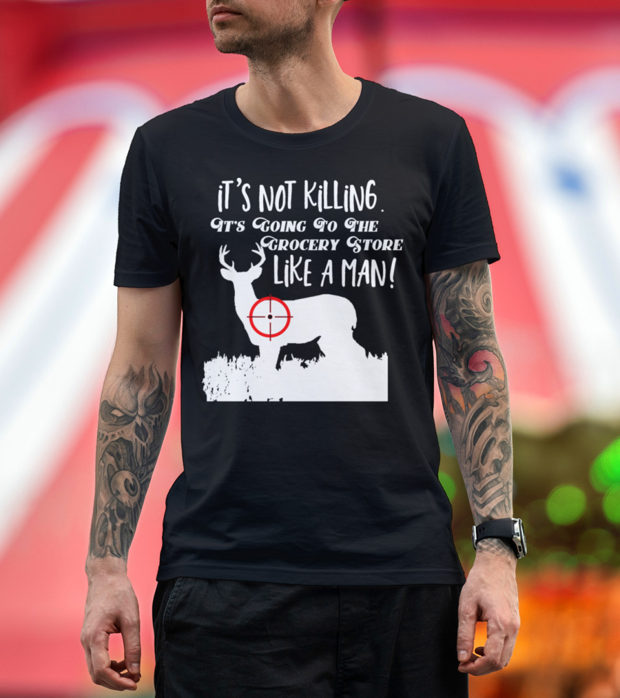 Funny Deer Hunting It's Not Killing It's Going to the Grocery Store Like a Man T-Shirt