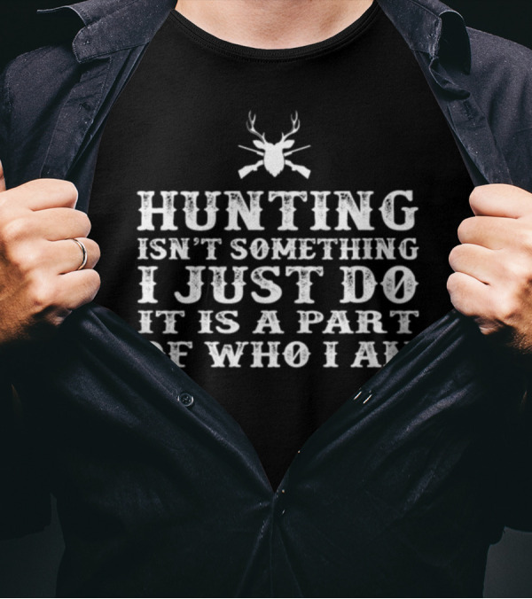 Hunting Isn't Something I Just Do It Is A Part Of Who I Am T-Shirt