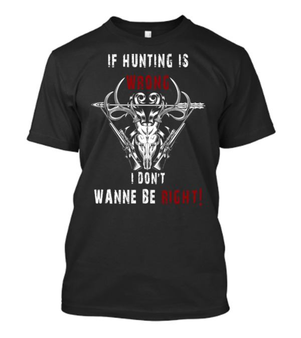 If Hunting Is Wrong I Don't Wanne Be Right T-Shirt