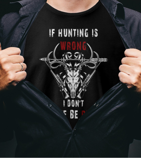 If Hunting Is Wrong I Don't Wanne Be Right T-Shirt