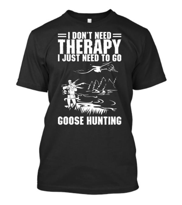 I Don't Need Therapy I Just Need To Go Goose Hunting T-Shirt