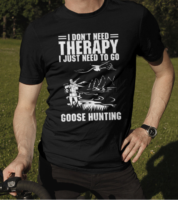 I Don't Need Therapy I Just Need To Go Goose Hunting T-Shirt