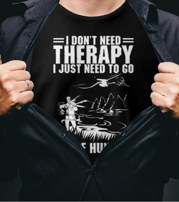 I Don't Need Therapy I Just Need To Go Goose Hunting T-Shirt