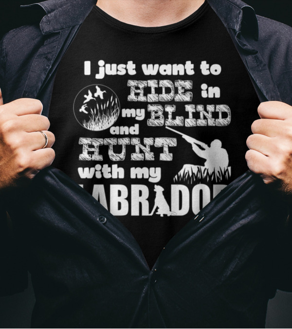 I Just Want To Hide In My Blind And Hunt With My Labrador T-Shirt