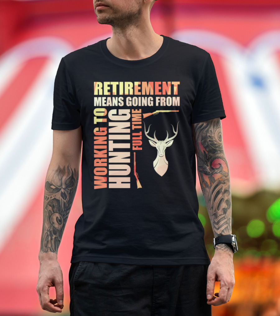 Retirement Means Going From Working to Hunting Full Time with Deer and Rifles T-Shirt