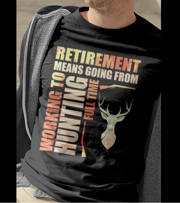 Retirement Means Going From Working To Hunting Full Time With Deer And Rifles T-Shirt