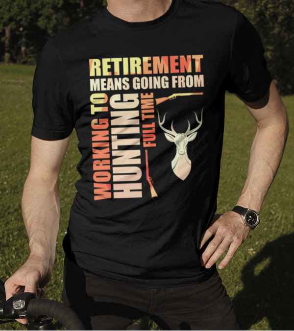 Retirement Means Going From Working To Hunting Full Time With Deer And Rifles T-Shirt