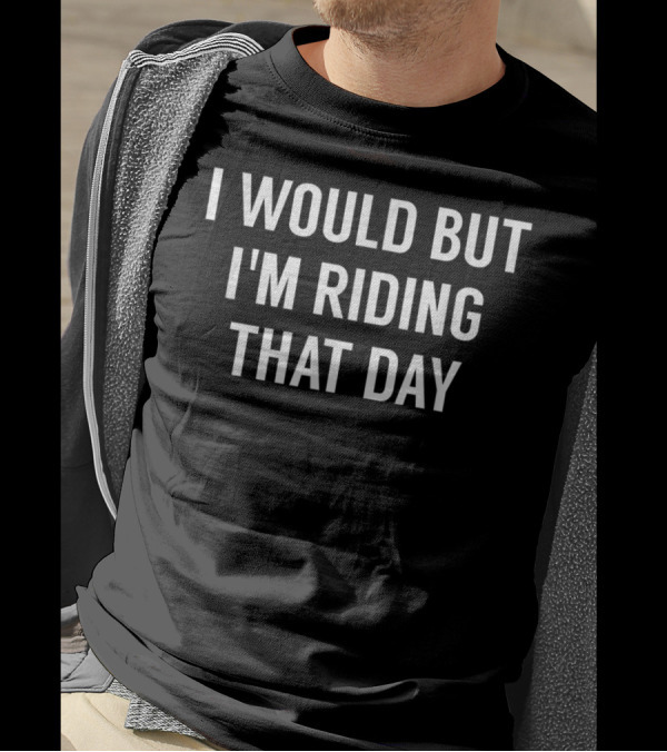 I Would But I'm Riding That Day Fun Biker T-Shirt