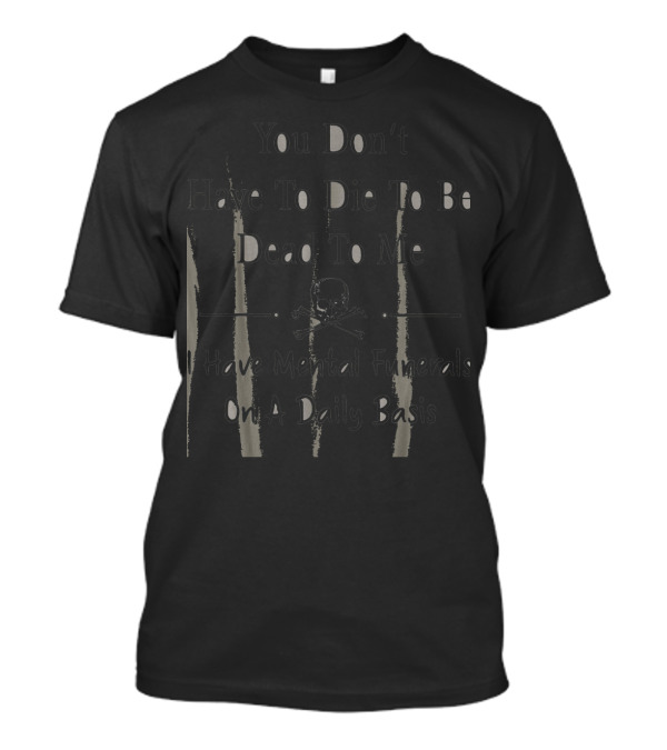 You Don’t Have To Die To Be Dead To Me I Have Mental Funerals On A Daily Basis T-Shirt