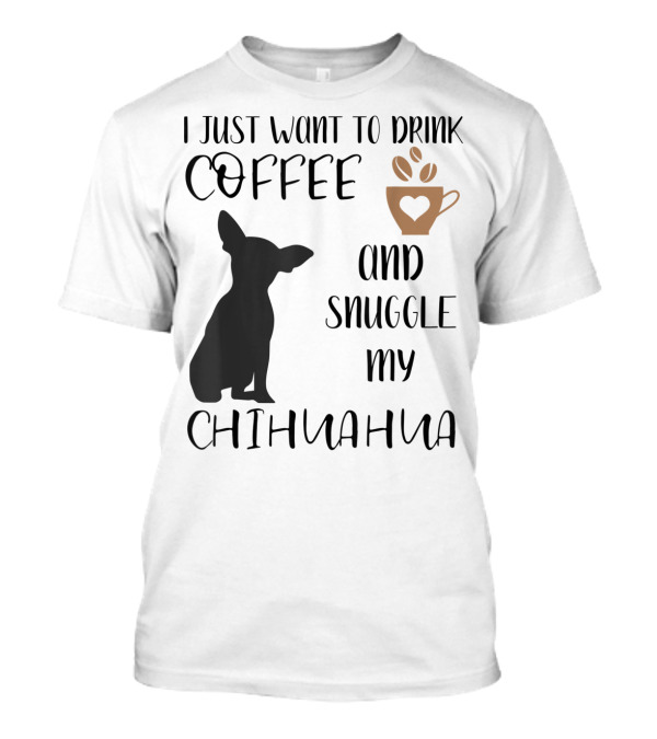 I Just Want To Drink Coffee And Snuggle My Chihuahua With Cute Cup Silhouette And Dog T-Shirt