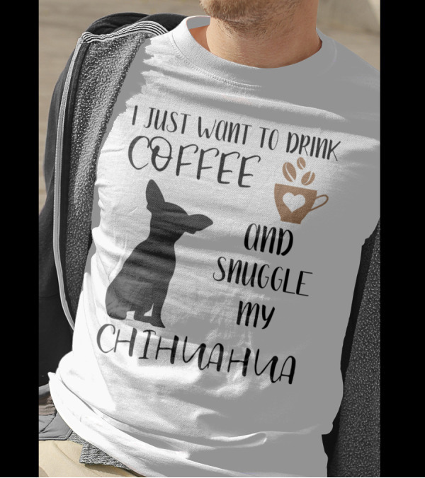 I Just Want To Drink Coffee And Snuggle My Chihuahua With Cute Cup Silhouette And Dog T-Shirt